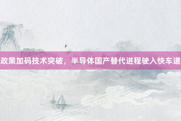 政策加码技术突破，半导体国产替代进程驶入快车道