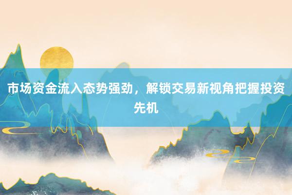 市场资金流入态势强劲，解锁交易新视角把握投资先机