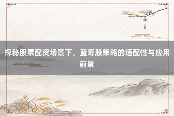 探秘股票配资场景下，蓝筹股策略的适配性与应用前景