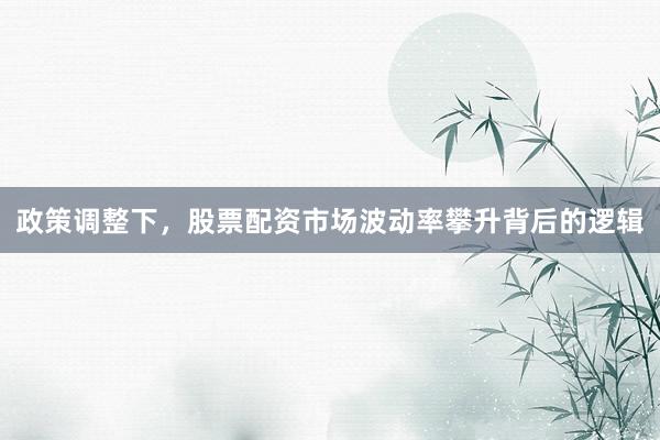政策调整下，股票配资市场波动率攀升背后的逻辑