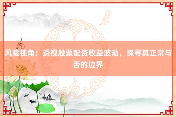 风险视角：透视股票配资收益波动，探寻其正常与否的边界