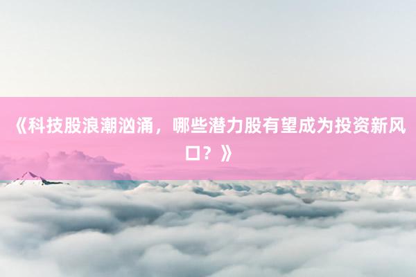 《科技股浪潮汹涌,哪些潜力股有望成为投资新风口?》