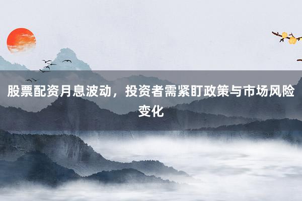 股票配资月息波动，投资者需紧盯政策与市场风险变化