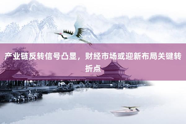 产业链反转信号凸显，财经市场或迎新布局关键转折点