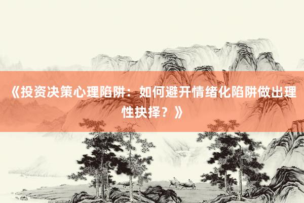 《投资决策心理陷阱：如何避开情绪化陷阱做出理性抉择？》