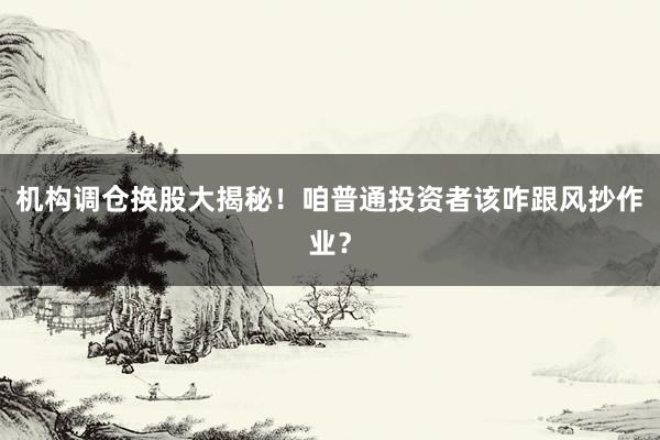 机构调仓换股大揭秘！咱普通投资者该咋跟风抄作业？