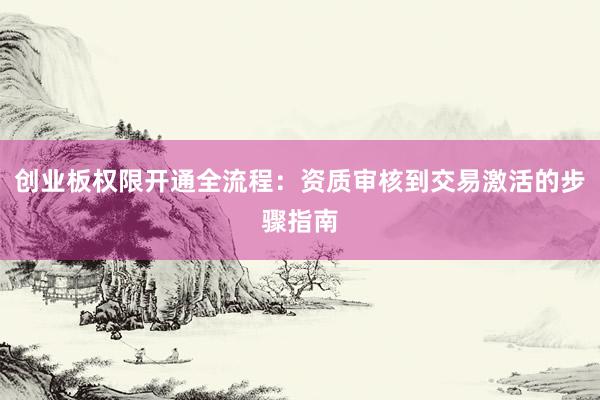 创业板权限开通全流程：资质审核到交易激活的步骤指南