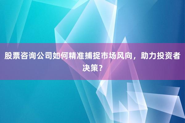 股票咨询公司如何精准捕捉市场风向，助力投资者决策？