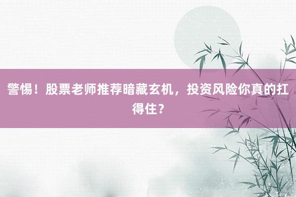 警惕！股票老师推荐暗藏玄机，投资风险你真的扛得住？
