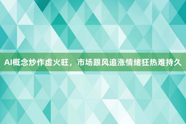 AI概念炒作虚火旺，市场跟风追涨情绪狂热难持久