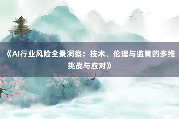 《AI行业风险全景洞察：技术、伦理与监管的多维挑战与应对》