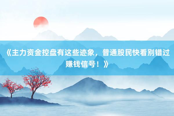 《主力资金控盘有这些迹象，普通股民快看别错过赚钱信号！》
