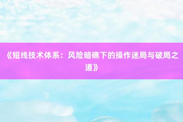 《短线技术体系：风险暗礁下的操作迷局与破局之道》