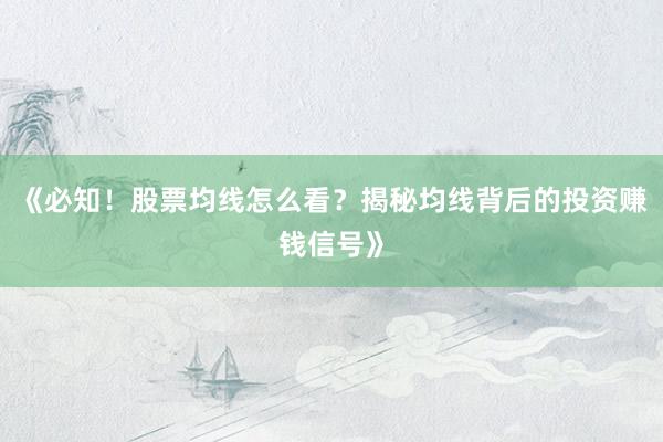 《必知！股票均线怎么看？揭秘均线背后的投资赚钱信号》