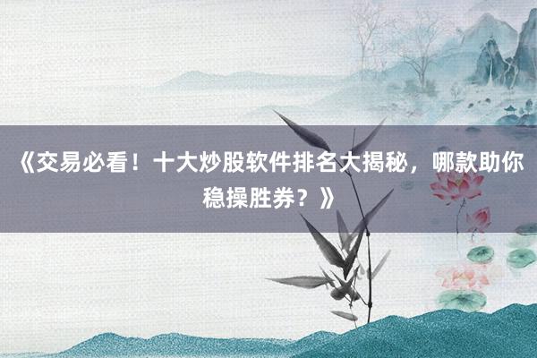 《交易必看！十大炒股软件排名大揭秘，哪款助你稳操胜券？》