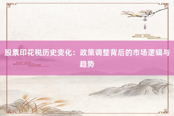 股票印花税历史变化：政策调整背后的市场逻辑与趋势