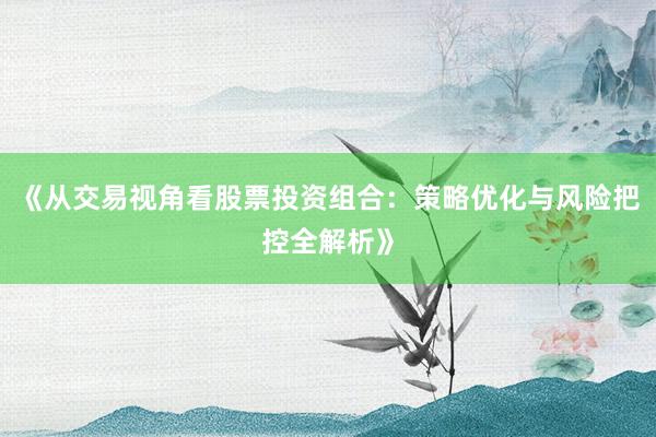 《从交易视角看股票投资组合：策略优化与风险把控全解析》
