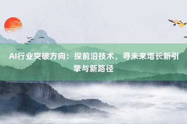 AI行业突破方向：探前沿技术，寻未来增长新引擎与新路径