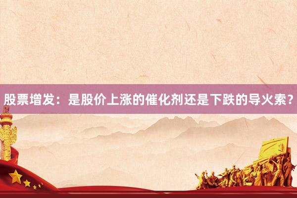 股票增发：是股价上涨的催化剂还是下跌的导火索？