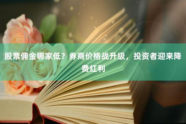 股票佣金哪家低？券商价格战升级，投资者迎来降费红利