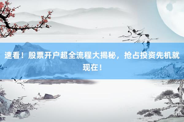 速看！股票开户超全流程大揭秘，抢占投资先机就现在！