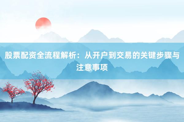 股票配资全流程解析：从开户到交易的关键步骤与注意事项