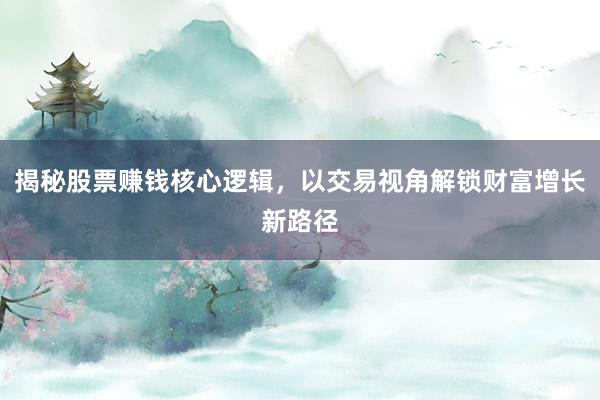揭秘股票赚钱核心逻辑，以交易视角解锁财富增长新路径