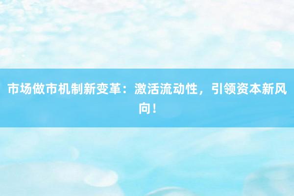 市场做市机制新变革：激活流动性，引领资本新风向！