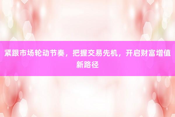 紧跟市场轮动节奏，把握交易先机，开启财富增值新路径