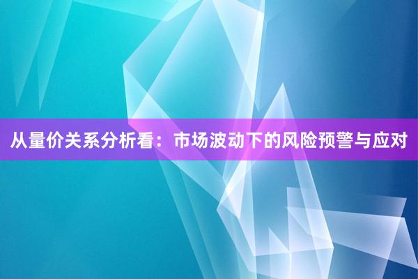 从量价关系分析看：市场波动下的风险预警与应对