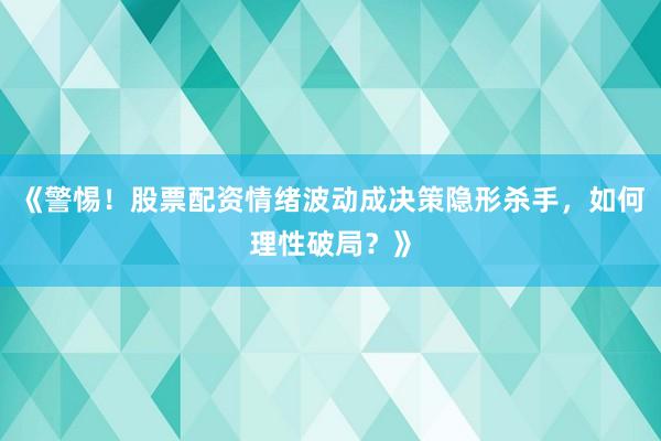 《警惕！股票配资情绪波动成决策隐形杀手，如何理性破局？》