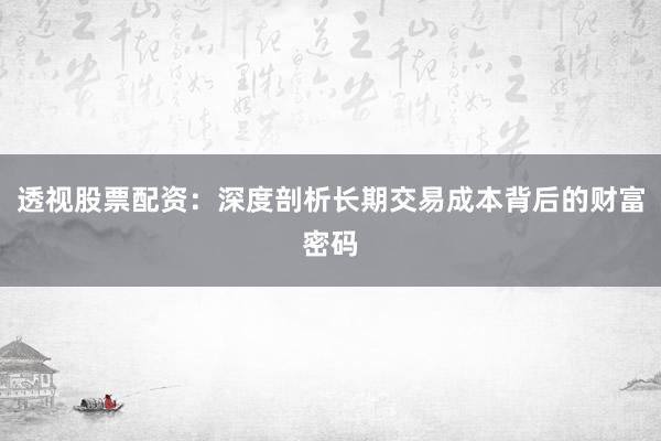 透视股票配资：深度剖析长期交易成本背后的财富密码