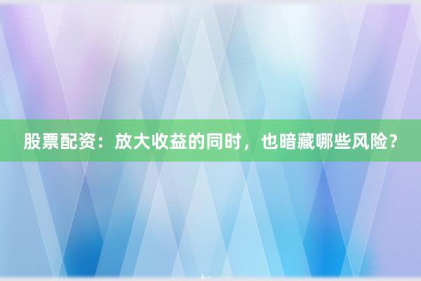 股票配资：放大收益的同时，也暗藏哪些风险？