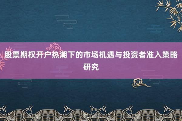 股票期权开户热潮下的市场机遇与投资者准入策略研究