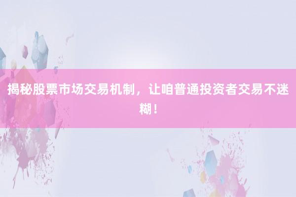 揭秘股票市场交易机制，让咱普通投资者交易不迷糊！