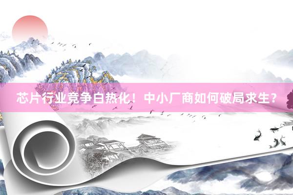 芯片行业竞争白热化！中小厂商如何破局求生？
