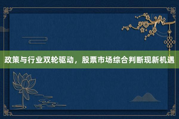 政策与行业双轮驱动，股票市场综合判断现新机遇