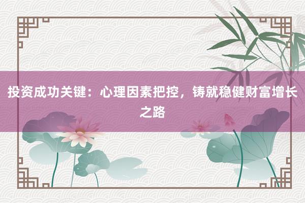 投资成功关键：心理因素把控，铸就稳健财富增长之路