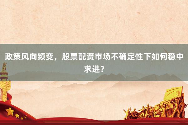 政策风向频变，股票配资市场不确定性下如何稳中求进？