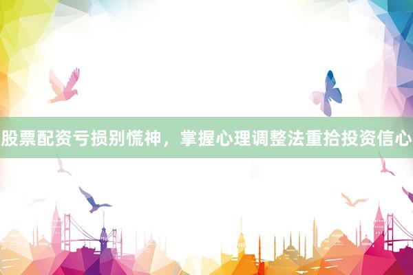 股票配资亏损别慌神，掌握心理调整法重拾投资信心