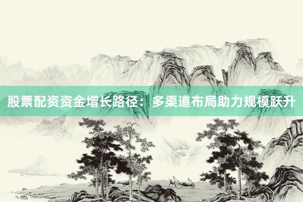 股票配资资金增长路径：多渠道布局助力规模跃升