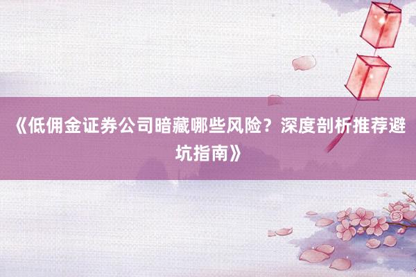 《低佣金证券公司暗藏哪些风险？深度剖析推荐避坑指南》