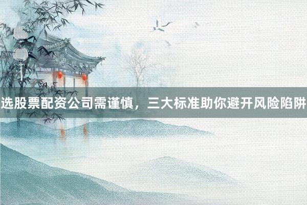 选股票配资公司需谨慎，三大标准助你避开风险陷阱