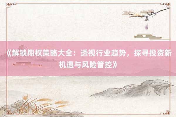 《解锁期权策略大全：透视行业趋势，探寻投资新机遇与风险管控》