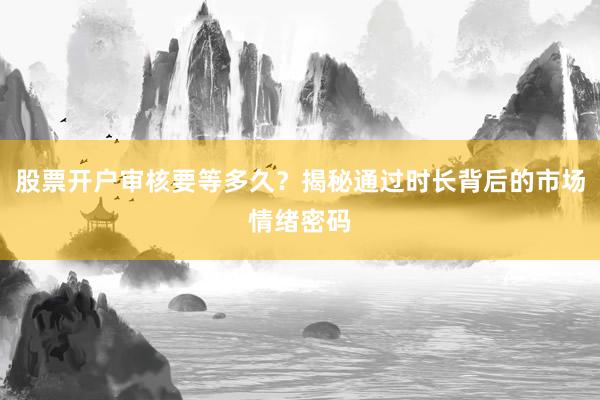 股票开户审核要等多久？揭秘通过时长背后的市场情绪密码