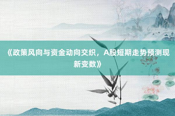 《政策风向与资金动向交织，A股短期走势预测现新变数》
