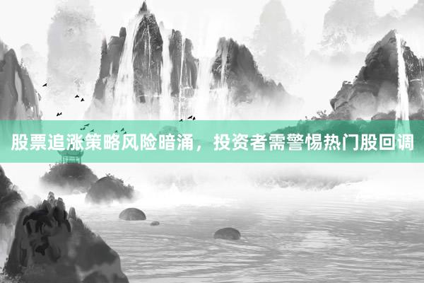 股票追涨策略风险暗涌，投资者需警惕热门股回调