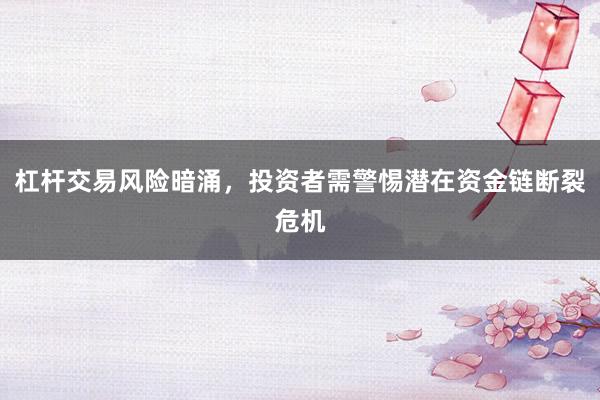 杠杆交易风险暗涌，投资者需警惕潜在资金链断裂危机