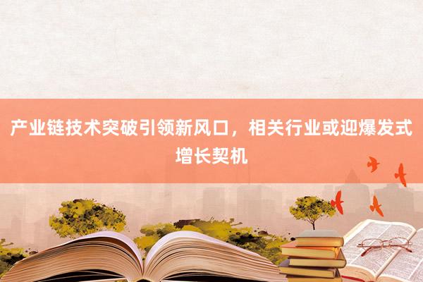 产业链技术突破引领新风口,相关行业或迎爆发式增长契机
