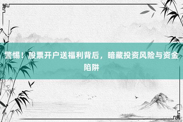 警惕!股票开户送福利背后,暗藏投资风险与资金陷阱